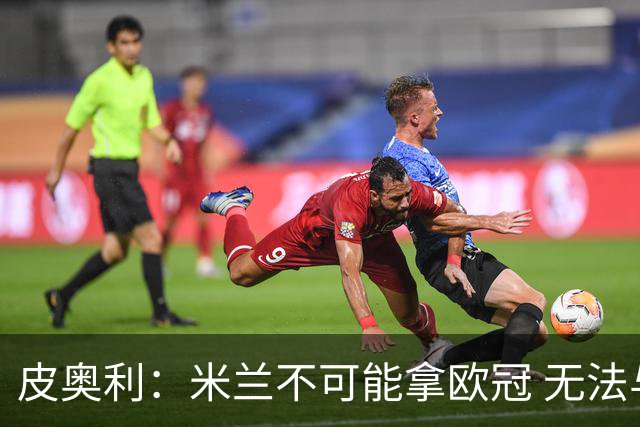 皮奥利：米兰不可能拿欧冠 无法与利物浦曼城竞争